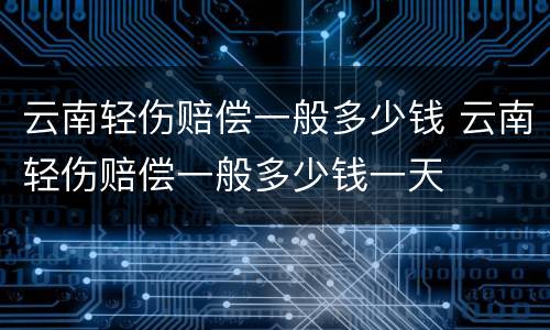 云南轻伤赔偿一般多少钱 云南轻伤赔偿一般多少钱一天