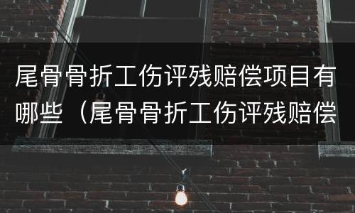尾骨骨折工伤评残赔偿项目有哪些（尾骨骨折工伤评残赔偿项目有哪些标准）