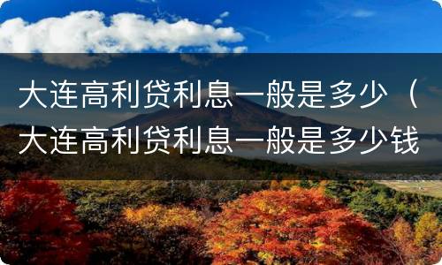 大连高利贷利息一般是多少（大连高利贷利息一般是多少钱）