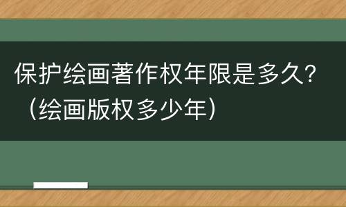 保护绘画著作权年限是多久？（绘画版权多少年）