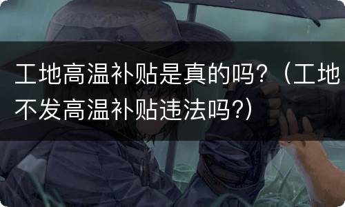 工地高温补贴是真的吗?（工地不发高温补贴违法吗?）