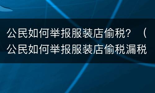 公民如何举报服装店偷税？（公民如何举报服装店偷税漏税问题）