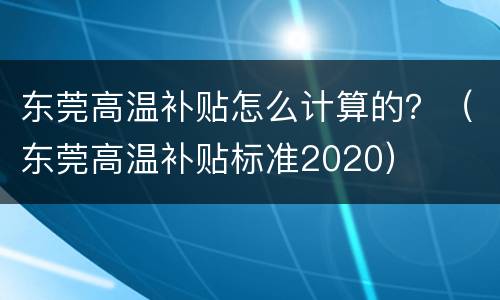 东莞高温补贴怎么计算的？（东莞高温补贴标准2020）