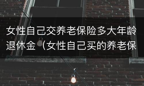 女性自己交养老保险多大年龄退休金（女性自己买的养老保险多少岁可以领）