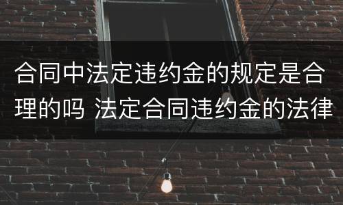 合同中法定违约金的规定是合理的吗 法定合同违约金的法律规定