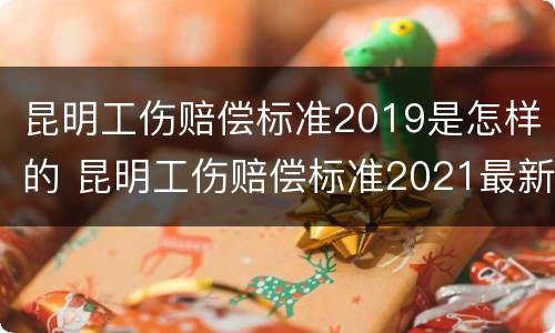 昆明工伤赔偿标准2019是怎样的 昆明工伤赔偿标准2021最新工伤赔偿标准