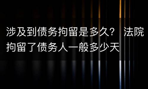 涉及到债务拘留是多久？ 法院拘留了债务人一般多少天