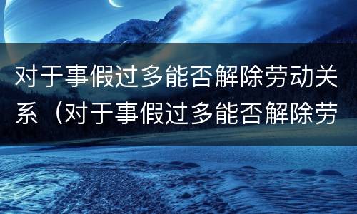 对于事假过多能否解除劳动关系（对于事假过多能否解除劳动关系的规定）
