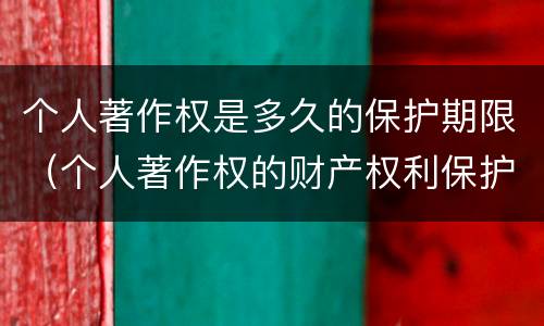 个人著作权是多久的保护期限（个人著作权的财产权利保护期限为多少年）