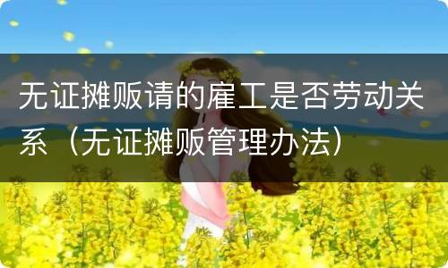 无证摊贩请的雇工是否劳动关系（无证摊贩管理办法）