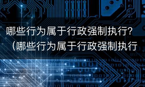哪些行为属于行政强制执行？（哪些行为属于行政强制执行的方式）