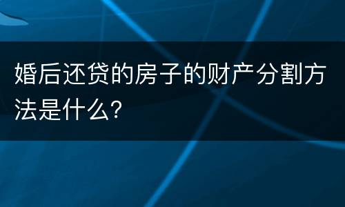 婚后还贷的房子的财产分割方法是什么？