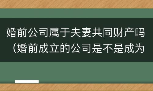婚前公司属于夫妻共同财产吗（婚前成立的公司是不是成为婚后财产）