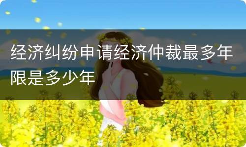 经济纠纷申请经济仲裁最多年限是多少年