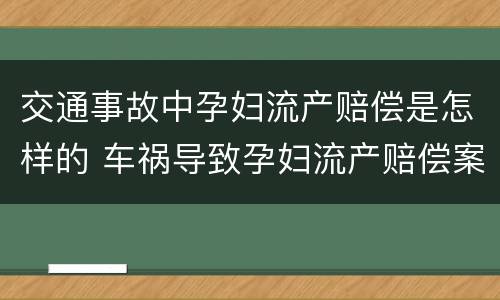 交通事故中孕妇流产赔偿是怎样的 车祸导致孕妇流产赔偿案例