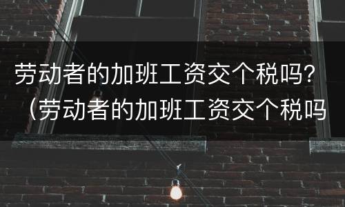 劳动者的加班工资交个税吗？（劳动者的加班工资交个税吗）