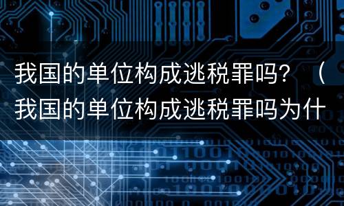 我国的单位构成逃税罪吗？（我国的单位构成逃税罪吗为什么）