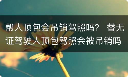 帮人顶包会吊销驾照吗？ 替无证驾驶人顶包驾照会被吊销吗