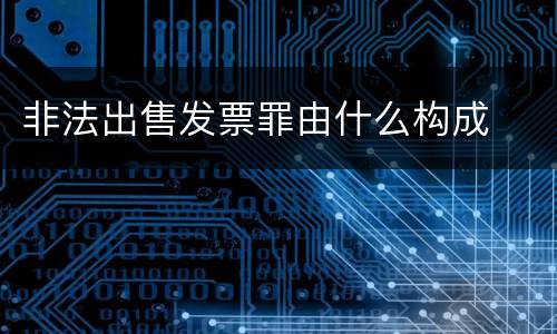 非法出售发票罪由什么构成