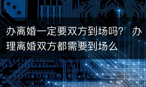 办离婚一定要双方到场吗？ 办理离婚双方都需要到场么