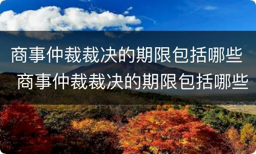 商事仲裁裁决的期限包括哪些 商事仲裁裁决的期限包括哪些情形