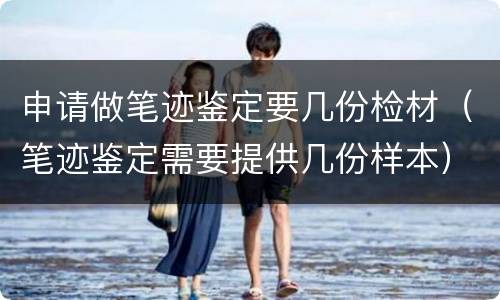 申请做笔迹鉴定要几份检材（笔迹鉴定需要提供几份样本）