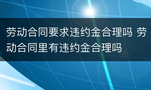 劳动合同要求违约金合理吗 劳动合同里有违约金合理吗