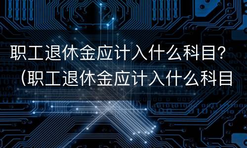 职工退休金应计入什么科目？（职工退休金应计入什么科目里面）