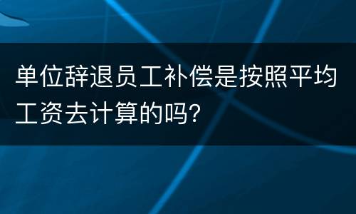 单位辞退员工补偿是按照平均工资去计算的吗？