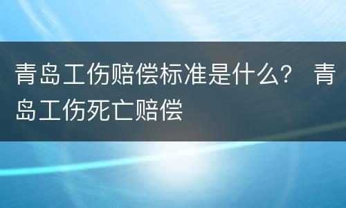 青岛工伤赔偿标准是什么？ 青岛工伤死亡赔偿