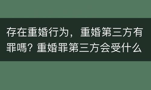 存在重婚行为，重婚第三方有罪嗎? 重婚罪第三方会受什么处罚