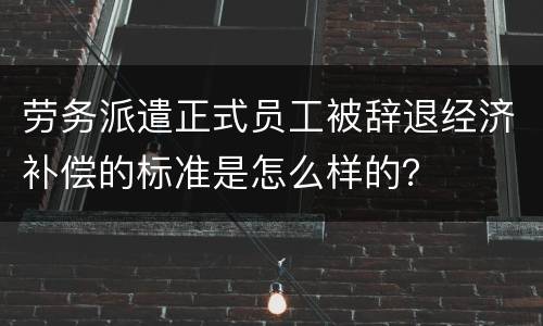 劳务派遣正式员工被辞退经济补偿的标准是怎么样的？