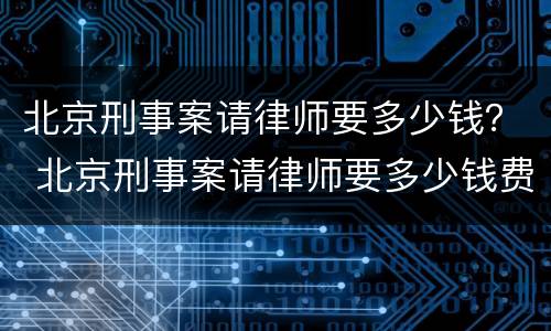 北京刑事案请律师要多少钱？ 北京刑事案请律师要多少钱费用