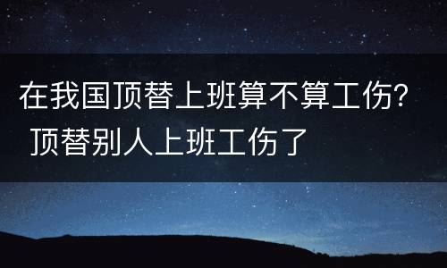 在我国顶替上班算不算工伤？ 顶替别人上班工伤了