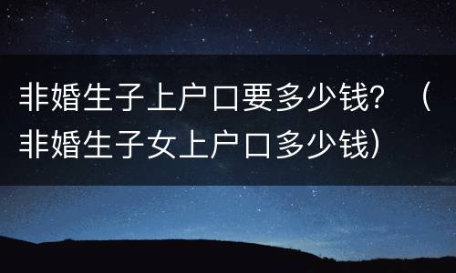 非婚生子上户口要多少钱？（非婚生子女上户口多少钱）