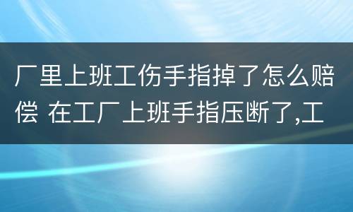 厂里上班工伤手指掉了怎么赔偿 在工厂上班手指压断了,工厂该赔偿多少钱
