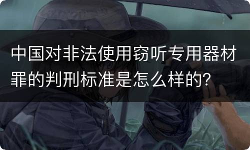 中国对非法使用窃听专用器材罪的判刑标准是怎么样的？