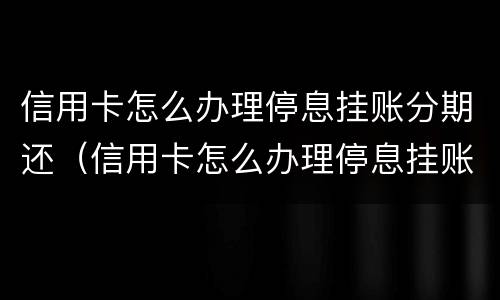 信用卡怎么办理停息挂账分期还（信用卡怎么办理停息挂账分期还款吗）