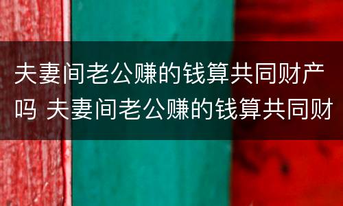 夫妻间老公赚的钱算共同财产吗 夫妻间老公赚的钱算共同财产吗知乎