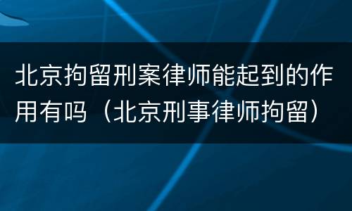 北京拘留刑案律师能起到的作用有吗（北京刑事律师拘留）