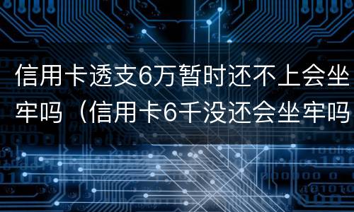 信用卡透支6万暂时还不上会坐牢吗（信用卡6千没还会坐牢吗）