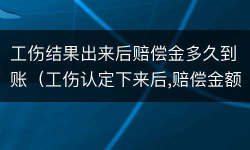 工伤结果出来后赔偿金多久到账（工伤认定下来后,赔偿金额多久到账）