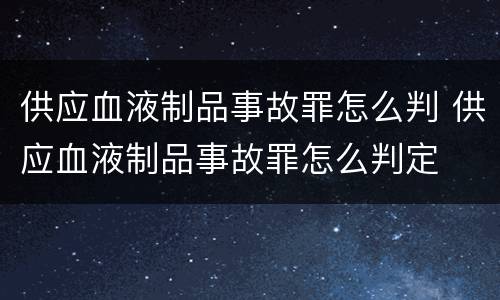 供应血液制品事故罪怎么判 供应血液制品事故罪怎么判定