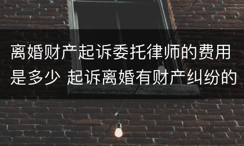 离婚财产起诉委托律师的费用是多少 起诉离婚有财产纠纷的律师费怎么算谁出