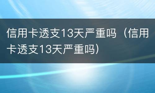 信用卡透支13天严重吗（信用卡透支13天严重吗）