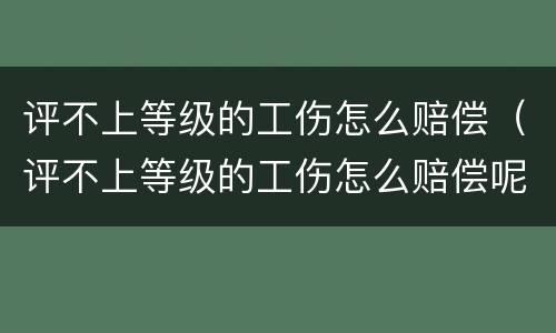 评不上等级的工伤怎么赔偿（评不上等级的工伤怎么赔偿呢）