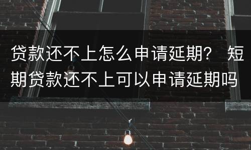 贷款还不上怎么申请延期？ 短期贷款还不上可以申请延期吗