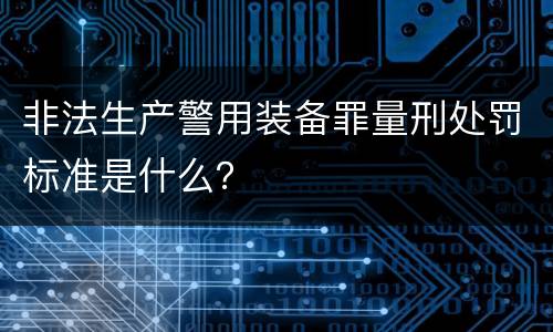 非法生产警用装备罪量刑处罚标准是什么？