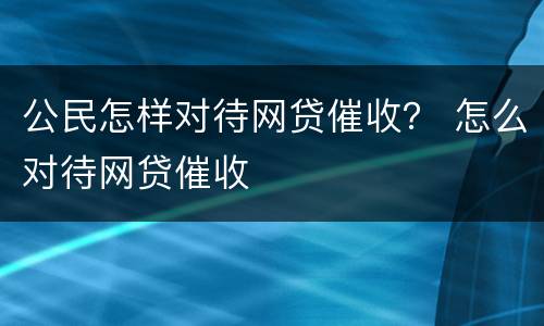 公民怎样对待网贷催收？ 怎么对待网贷催收