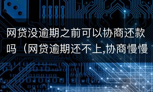 网贷没逾期之前可以协商还款吗（网贷逾期还不上,协商慢慢还可以嘛）